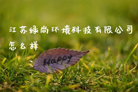 江苏绿尚环境科技有限公司怎么样_https://cj006.lansai.wang_全球市场_第1张