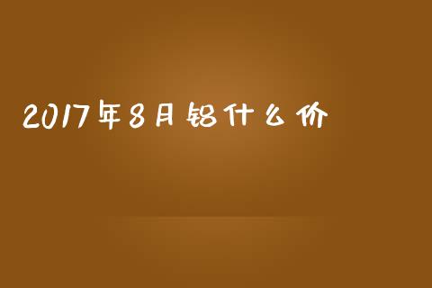 2017年8月铝什么价_https://cj006.lansai.wang_外汇交易_第1张