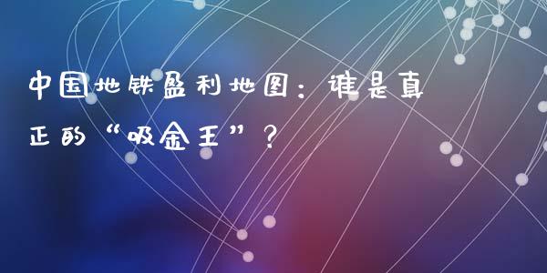 中国地铁盈利地图：谁是真正的“吸金王”？_https://cj006.lansai.wang_金融监管_第1张