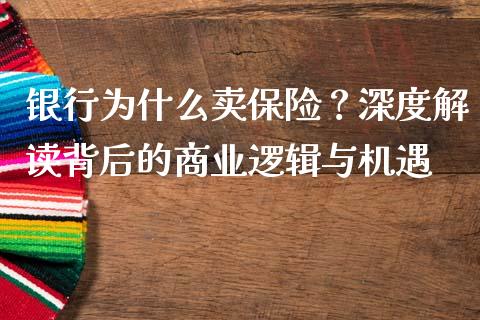 银行为什么卖保险？深度解读背后的商业逻辑与机遇_https://cj006.lansai.wang_金融监管_第1张