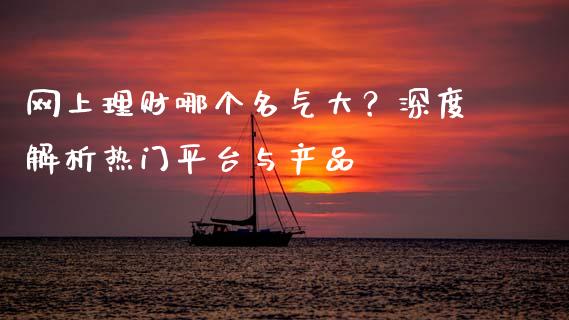 网上理财哪个名气大？深度解析热门平台与产品_https://cj006.lansai.wang_债券资讯_第1张