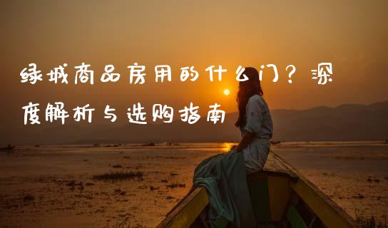 绿城商品房用的什么门？深度解析与选购指南_https://cj006.lansai.wang_债券资讯_第1张
