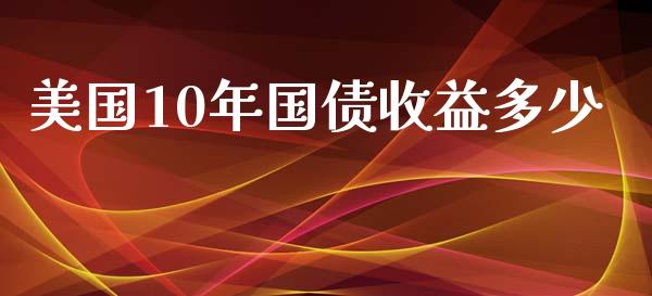 美国10年国债收益多少_https://cj006.lansai.wang_外汇交易_第1张
