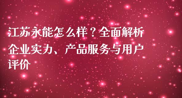 江苏永能怎么样？全面解析企业实力、产品服务与用户评价_https://cj006.lansai.wang_财经新闻_第1张