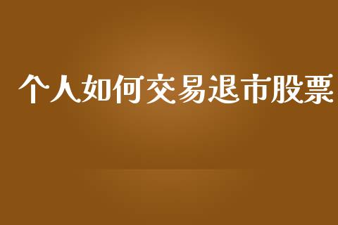 个人如何交易退市股票_https://cj006.lansai.wang_全球市场_第1张