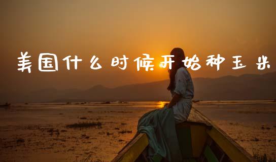 美国什么时候开始种玉米_https://cj006.lansai.wang_财经新闻_第1张