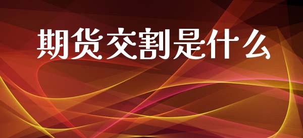 期货交割是什么_https://cj006.lansai.wang_金融监管_第1张
