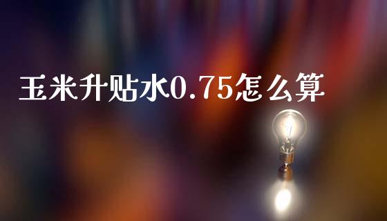 玉米升贴水0.75怎么算_https://cj006.lansai.wang_债券资讯_第1张