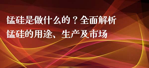 锰硅是做什么的？全面解析锰硅的用途、生产及市场_https://cj006.lansai.wang_债券资讯_第1张