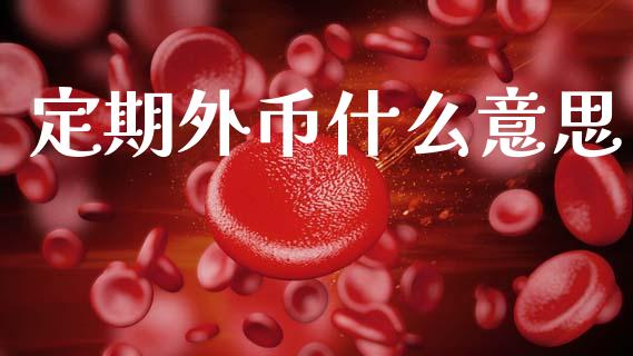 定期外币什么意思_https://cj006.lansai.wang_全球市场_第1张