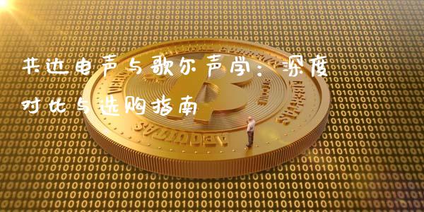 共达电声与歌尔声学：深度对比与选购指南_https://cj006.lansai.wang_外汇交易_第1张