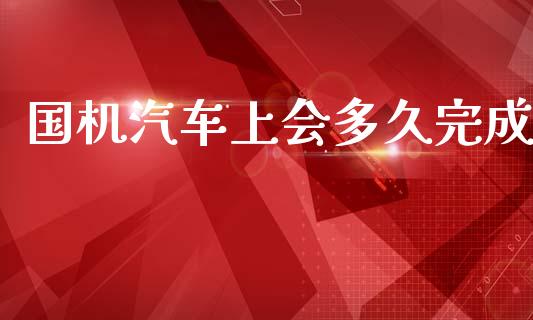 国机汽车上会多久完成_https://cj006.lansai.wang_全球市场_第1张