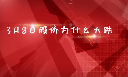 3月8日股价为什么大跌_https://cj006.lansai.wang_财经新闻_第1张