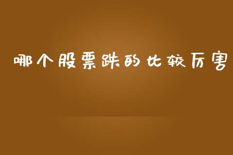 哪个股票跌的比较厉害_https://cj006.lansai.wang_债券资讯_第1张