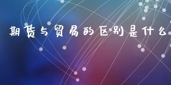 期货与贸易的区别是什么_https://cj006.lansai.wang_期货开户_第1张