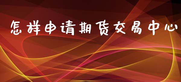 怎样申请期货交易中心_https://cj006.lansai.wang_金融监管_第1张