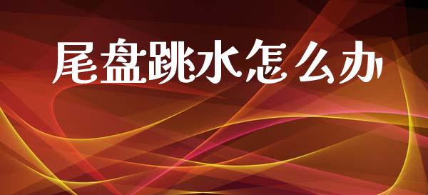 尾盘跳水怎么办_https://cj006.lansai.wang_金融监管_第1张