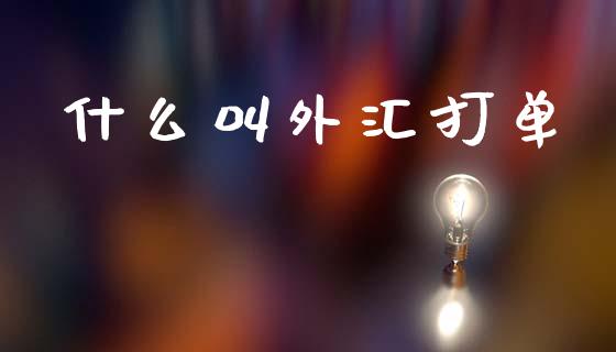 什么叫外汇打单_https://cj006.lansai.wang_金融监管_第1张
