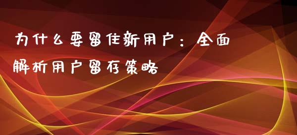 为什么要留住新用户：全面解析用户留存策略_https://cj006.lansai.wang_外汇交易_第1张