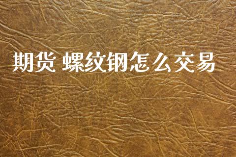 期货 螺纹钢怎么交易_https://cj006.lansai.wang_期货开户_第1张