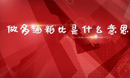 做多油粕比是什么意思_财经新闻_第1张_期货开户_金融监管_外汇交易_债券资讯_全球市场_财经新闻 做多油粕比是什么意思_https://cj006.lansai.wang_财经新闻_第1张