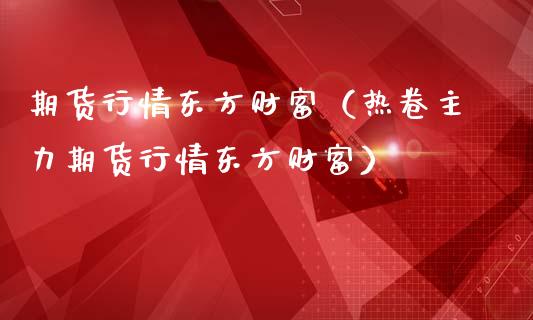 期货行情东方财富（热卷主力期货行情东方财富）_https://cj006.lansai.wang_金融监管_第1张