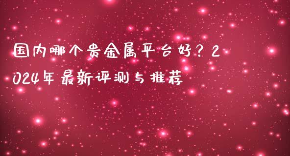 国内哪个贵金属平台好？2024年最新评测与推荐_https://cj006.lansai.wang_金融监管_第1张