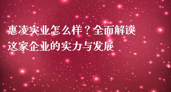 惠凌实业怎么样？全面解读这家企业的实力与发展_https://cj006.lansai.wang_金融监管_第1张