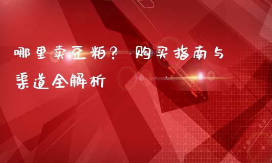 哪里卖豆粕？ 购买指南与渠道全解析_https://cj006.lansai.wang_外汇交易_第1张
