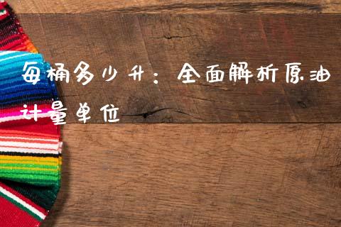 每桶多少升：全面解析原油计量单位_https://cj006.lansai.wang_全球市场_第1张