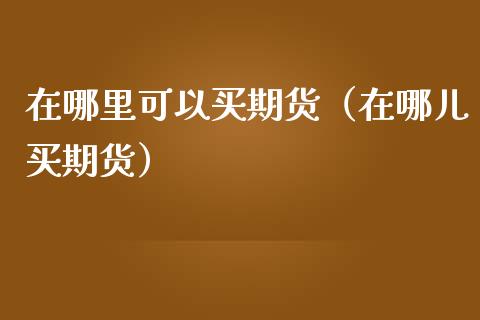 在哪里可以买期货（在哪儿买期货）_https://cj006.lansai.wang_财经新闻_第1张