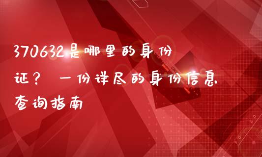 370632是哪里的身份证? 一份详尽的身份信息查询指南_金融监管_第1张_期货开户_金融监管_外汇交易_债券资讯_全球市场_财经新闻 370632是哪里的身份证? 一份详尽的身份信息查询指南_https://cj006.lansai.wang_金融监管_第1张