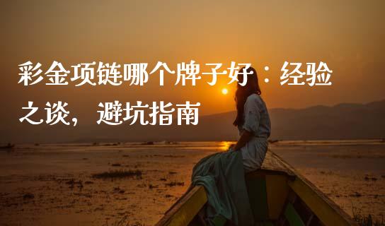 彩金项链哪个牌子好：经验之谈，避坑指南_https://cj006.lansai.wang_外汇交易_第1张