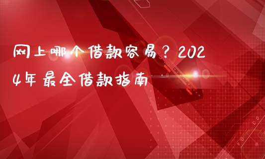 网上哪个借款容易？2024年最全借款指南_https://cj006.lansai.wang_全球市场_第1张