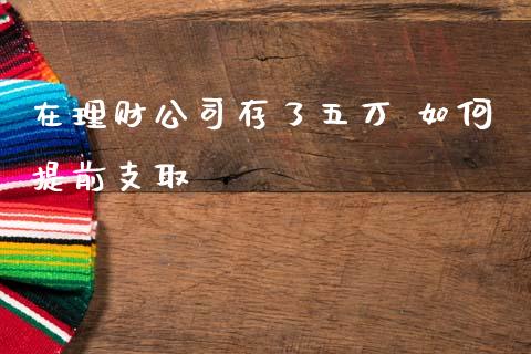 在理财公司存了五万 如何提前支取_https://cj006.lansai.wang_财经新闻_第1张