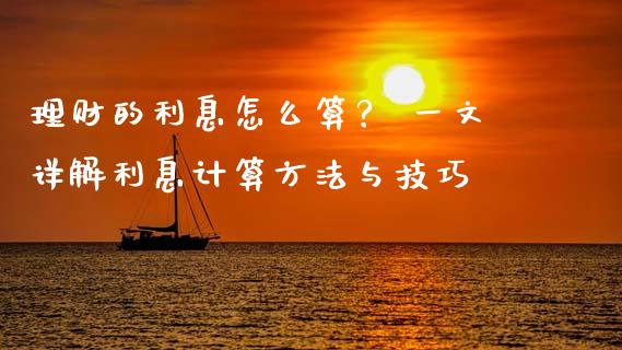 理财的利息怎么算？ 一文详解利息计算方法与技巧_https://cj006.lansai.wang_金融监管_第1张