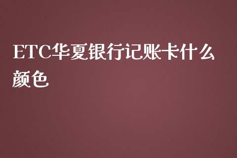 ETC华夏银行记账卡什么颜色_https://cj006.lansai.wang_财经新闻_第1张