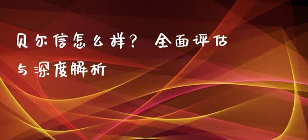 贝尔信怎么样？ 全面评估与深度解析_https://cj006.lansai.wang_财经新闻_第1张