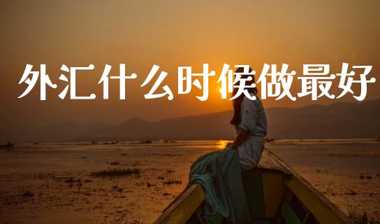 外汇什么时候做最好_https://cj006.lansai.wang_期货开户_第1张