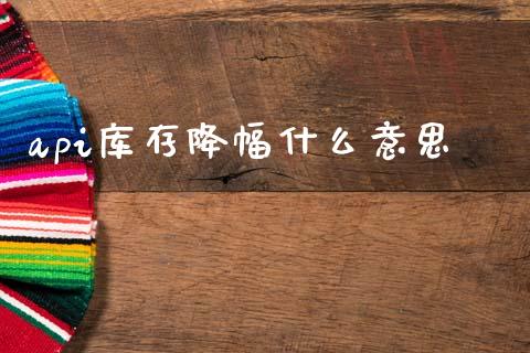 api库存降幅什么意思_https://cj006.lansai.wang_财经新闻_第1张