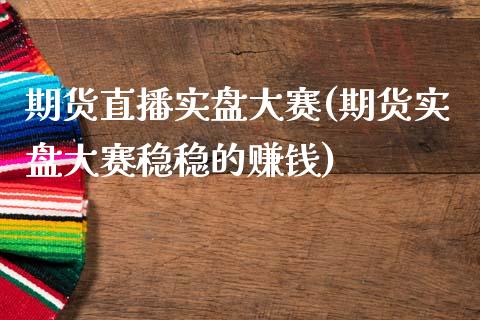 期货直播实盘大赛(期货实盘大赛稳稳的赚钱)_https://cj006.lansai.wang_期货开户_第1张