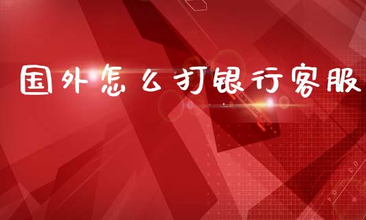 国外怎么打银行客服_https://cj006.lansai.wang_全球市场_第1张