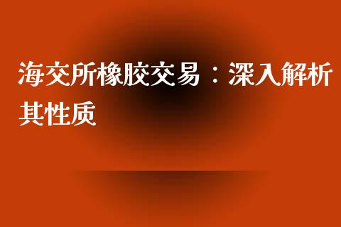 海交所橡胶交易：深入解析其性质_https://cj006.lansai.wang_外汇交易_第1张