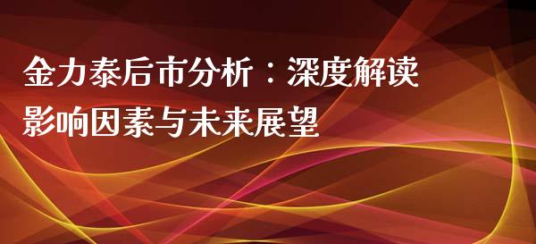 金力泰后市分析：深度解读影响因素与未来展望_https://cj006.lansai.wang_期货开户_第1张