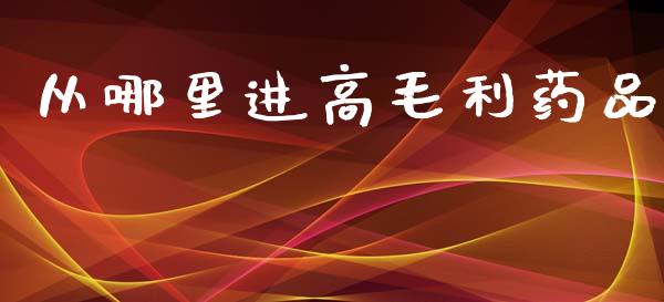 从哪里进高毛利药品_https://cj006.lansai.wang_全球市场_第1张