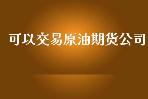 可以交易原油期货公司_https://cj006.lansai.wang_债券资讯_第1张