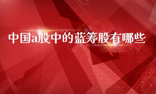 中国a股中的蓝筹股有哪些_https://cj006.lansai.wang_外汇交易_第1张