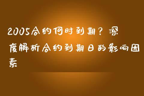 2005合约何时到期？深度解析合约到期日的影响因素_https://cj006.lansai.wang_期货开户_第1张