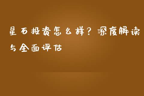 星石投资怎么样？深度解读与全面评估_https://cj006.lansai.wang_外汇交易_第1张