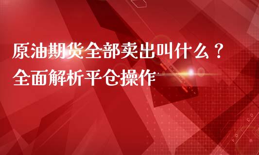 原油期货全部卖出叫什么?全面解析平仓操作_金融监管_第1张_期货开户_金融监管_外汇交易_债券资讯_全球市场_财经新闻 原油期货全部卖出叫什么?全面解析平仓操作_https://cj006.lansai.wang_金融监管_第1张